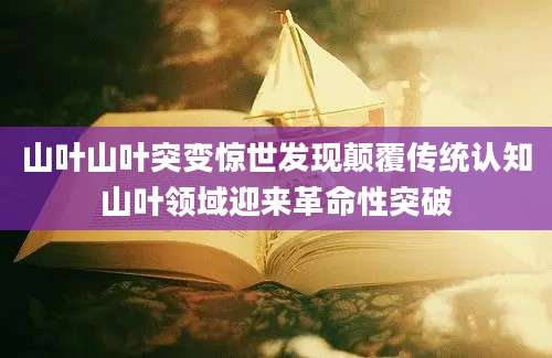 山叶山叶突变惊世发现颠覆传统认知山叶领域迎来革命性突破