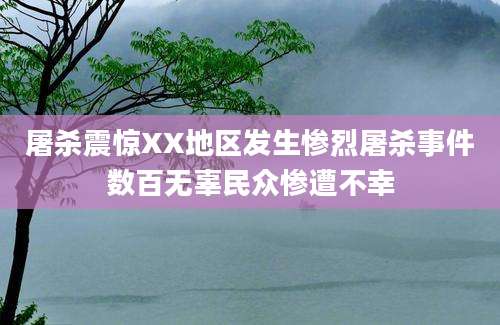 屠杀震惊XX地区发生惨烈屠杀事件数百无辜民众惨遭不幸