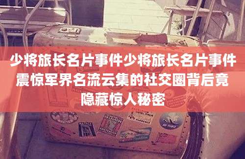 少将旅长名片事件少将旅长名片事件震惊军界名流云集的社交圈背后竟隐藏惊人秘密