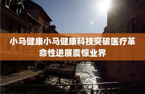 小马健康小马健康科技突破医疗革命性进展震惊业界
