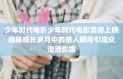 少年时代电影少年时代电影震撼上映揭秘成长岁月中的感人瞬间引观众泪洒影院