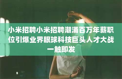 小米招聘小米招聘潮涌百万年薪职位引爆业界眼球科技巨头人才大战一触即发