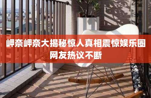 岬奈岬奈大揭秘惊人真相震惊娱乐圈网友热议不断