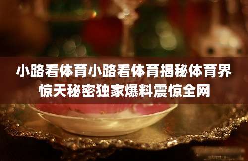 小路看体育小路看体育揭秘体育界惊天秘密独家爆料震惊全网