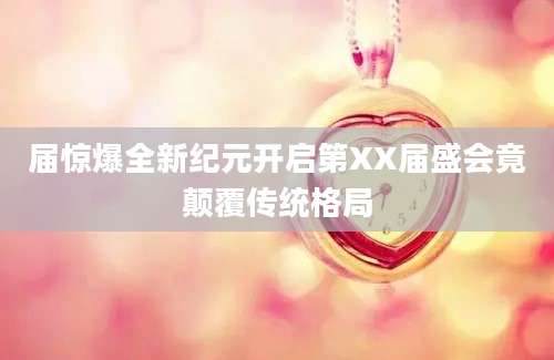 届惊爆全新纪元开启第XX届盛会竟颠覆传统格局