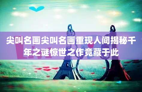 尖叫名画尖叫名画重现人间揭秘千年之谜惊世之作竟藏于此
