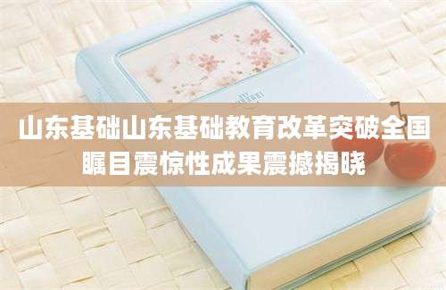 山东基础山东基础教育改革突破全国瞩目震惊性成果震撼揭晓