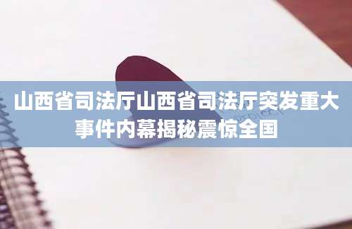 山西省司法厅山西省司法厅突发重大事件内幕揭秘震惊全国
