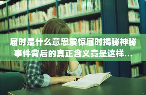 届时是什么意思震惊届时揭秘神秘事件背后的真正含义竟是这样...