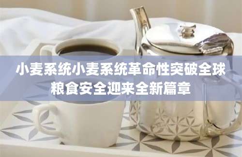 小麦系统小麦系统革命性突破全球粮食安全迎来全新篇章