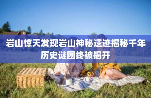 岩山惊天发现岩山神秘遗迹揭秘千年历史谜团终被揭开