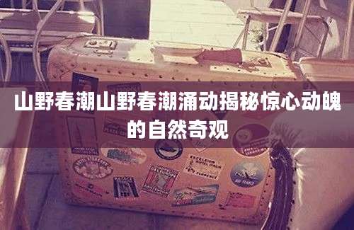 山野春潮山野春潮涌动揭秘惊心动魄的自然奇观