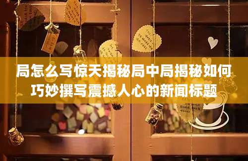 局怎么写惊天揭秘局中局揭秘如何巧妙撰写震撼人心的新闻标题
