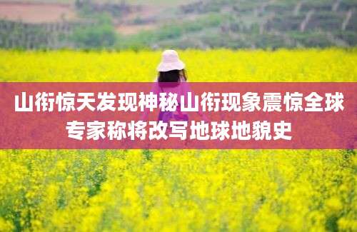 山衔惊天发现神秘山衔现象震惊全球专家称将改写地球地貌史