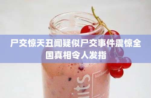 尸交惊天丑闻疑似尸交事件震惊全国真相令人发指