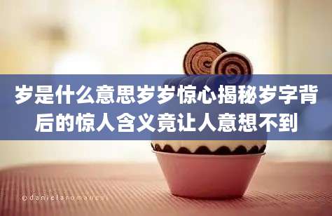 岁是什么意思岁岁惊心揭秘岁字背后的惊人含义竟让人意想不到
