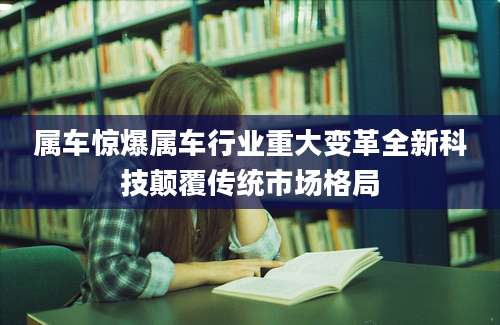 属车惊爆属车行业重大变革全新科技颠覆传统市场格局