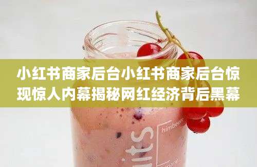 小红书商家后台小红书商家后台惊现惊人内幕揭秘网红经济背后黑幕