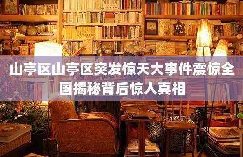 山亭区山亭区突发惊天大事件震惊全国揭秘背后惊人真相