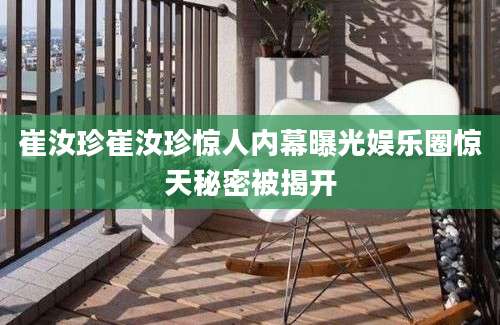 崔汝珍崔汝珍惊人内幕曝光娱乐圈惊天秘密被揭开