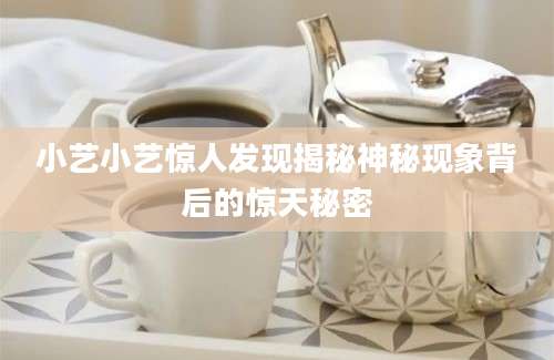 小艺小艺惊人发现揭秘神秘现象背后的惊天秘密