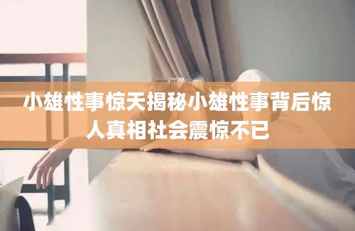 小雄性事惊天揭秘小雄性事背后惊人真相社会震惊不已