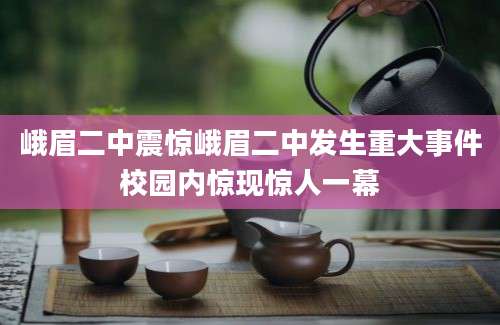 峨眉二中震惊峨眉二中发生重大事件校园内惊现惊人一幕