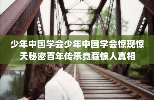 少年中国学会少年中国学会惊现惊天秘密百年传承竟藏惊人真相