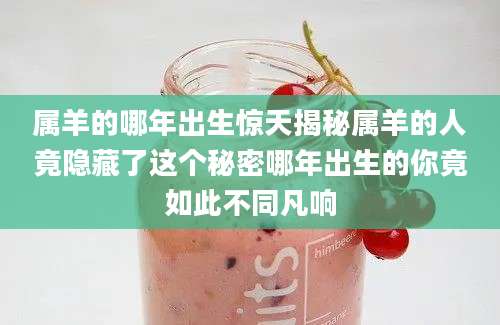 属羊的哪年出生惊天揭秘属羊的人竟隐藏了这个秘密哪年出生的你竟如此不同凡响