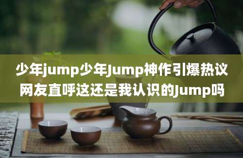 少年jump少年Jump神作引爆热议网友直呼这还是我认识的Jump吗
