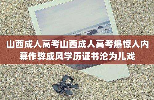 山西成人高考山西成人高考爆惊人内幕作弊成风学历证书沦为儿戏