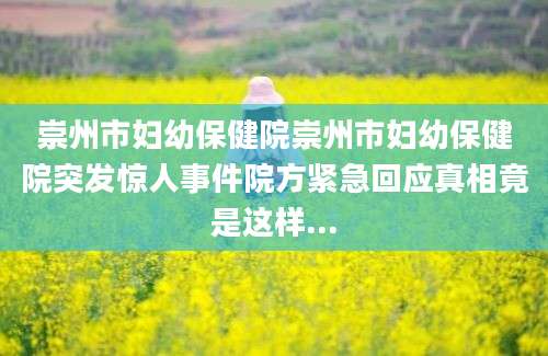 崇州市妇幼保健院崇州市妇幼保健院突发惊人事件院方紧急回应真相竟是这样...