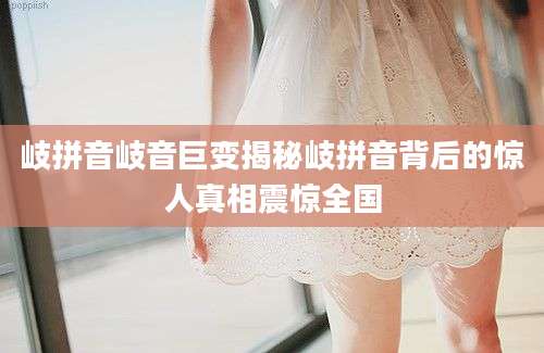 岐拼音岐音巨变揭秘岐拼音背后的惊人真相震惊全国