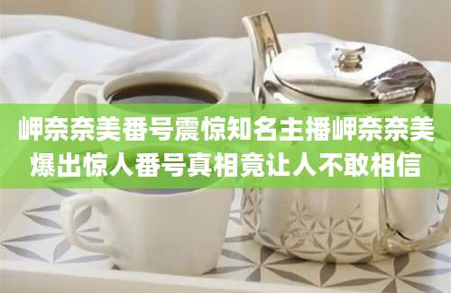 岬奈奈美番号震惊知名主播岬奈奈美爆出惊人番号真相竟让人不敢相信