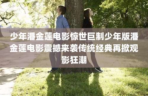 少年潘金莲电影惊世巨制少年版潘金莲电影震撼来袭传统经典再掀观影狂潮