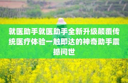 就医助手就医助手全新升级颠覆传统医疗体验一触即达的神奇助手震撼问世