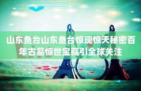 山东鱼台山东鱼台惊现惊天秘密百年古墓惊世宝藏引全球关注