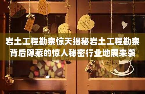 岩土工程勘察惊天揭秘岩土工程勘察背后隐藏的惊人秘密行业地震来袭