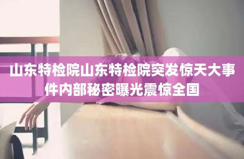 山东特检院山东特检院突发惊天大事件内部秘密曝光震惊全国