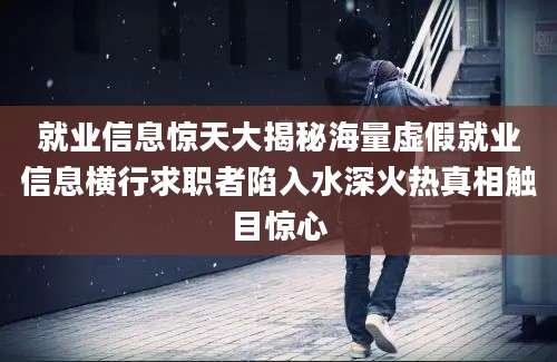 就业信息惊天大揭秘海量虚假就业信息横行求职者陷入水深火热真相触目惊心