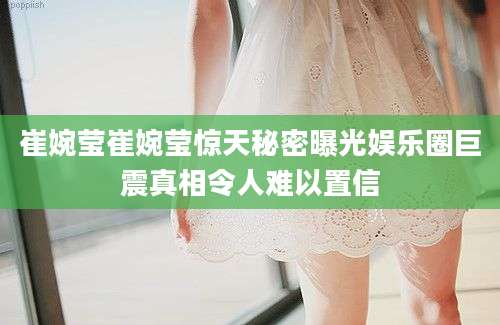 崔婉莹崔婉莹惊天秘密曝光娱乐圈巨震真相令人难以置信