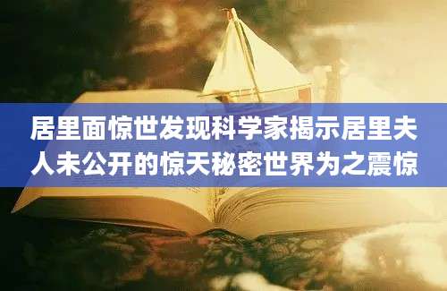居里面惊世发现科学家揭示居里夫人未公开的惊天秘密世界为之震惊