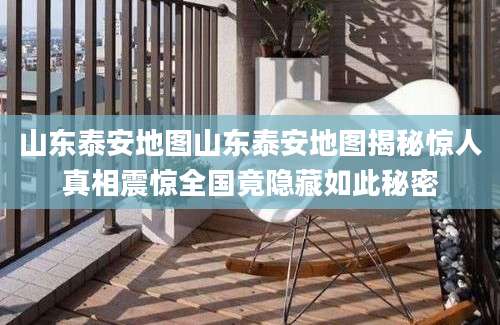 山东泰安地图山东泰安地图揭秘惊人真相震惊全国竟隐藏如此秘密