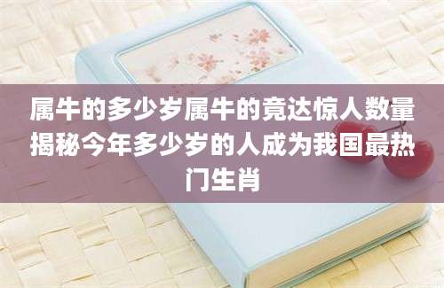 属牛的多少岁属牛的竟达惊人数量揭秘今年多少岁的人成为我国最热门生肖
