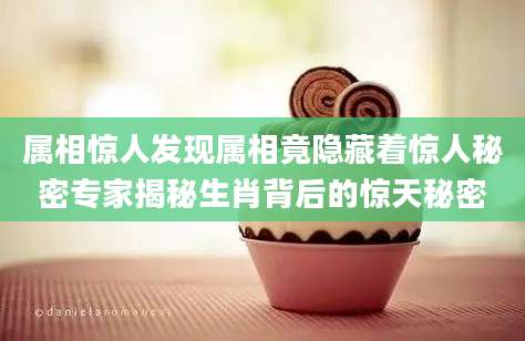 属相惊人发现属相竟隐藏着惊人秘密专家揭秘生肖背后的惊天秘密