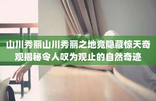 山川秀丽山川秀丽之地竟隐藏惊天奇观揭秘令人叹为观止的自然奇迹