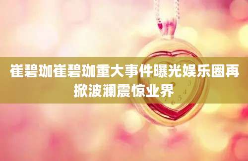 崔碧珈崔碧珈重大事件曝光娱乐圈再掀波澜震惊业界