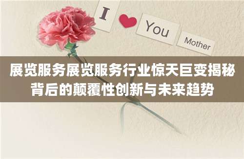 展览服务展览服务行业惊天巨变揭秘背后的颠覆性创新与未来趋势
