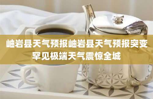 岫岩县天气预报岫岩县天气预报突变罕见极端天气震惊全城