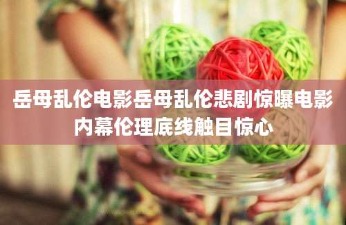 岳母乱伦电影岳母乱伦悲剧惊曝电影内幕伦理底线触目惊心